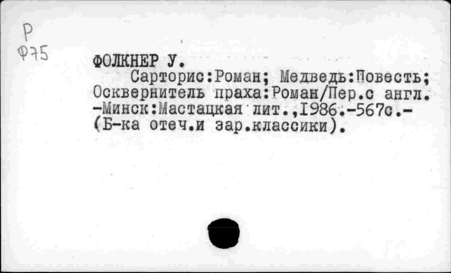 ﻿р 9^5
ФОЛКНЕР У.
Сарторис:Роман; МедведыПовесть; Осквернитель праха:Роман/Пер.с англ. -Минск:Мастацкая лит.,1986.-567с.-(Б-ка отеч.и зар.классики).